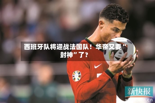 西班牙队将迎战法国队！华帝又要“封神”了？