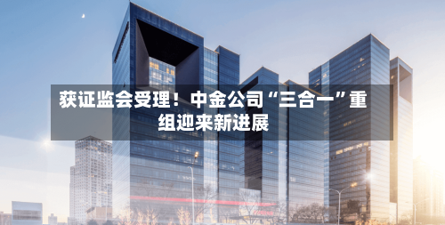 获证监会受理！中金公司“三合一”重组迎来新进展-第2张图片