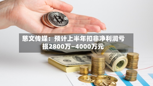 慈文传媒：预计上半年扣非净利润亏损2800万—4000万元-第2张图片