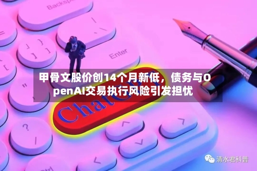 甲骨文股价创14个月新低，债务与OpenAI交易执行风险引发担忧-第2张图片