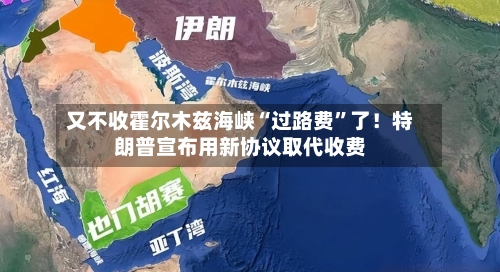 又不收霍尔木兹海峡“过路费	”了！特朗普宣布用新协议取代收费-第3张图片