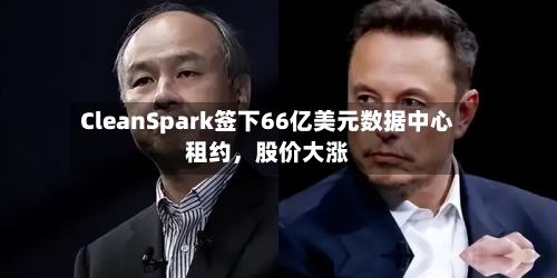 CleanSpark签下66亿美元数据中心租约	，股价大涨-第3张图片