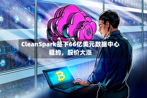 CleanSpark签下66亿美元数据中心租约，股价大涨-第2张图片