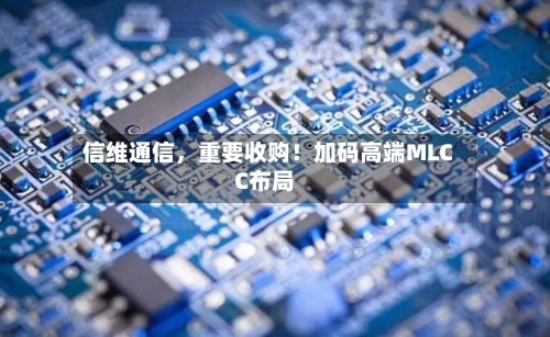 信维通信，重要收购！加码高端MLCC布局-第2张图片