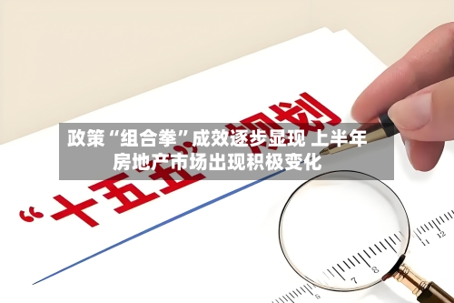 政策“组合拳	”成效逐步显现 上半年房地产市场出现积极变化-第3张图片