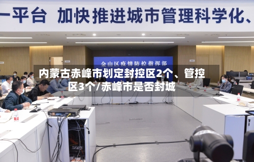 内蒙古赤峰市划定封控区2个、管控区3个/赤峰市是否封城-第2张图片