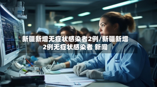 新疆新增无症状感染者2例/新疆新增2例无症状感染者 新闻-第3张图片
