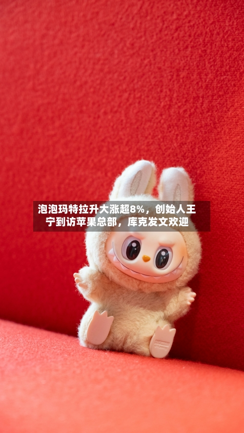 泡泡玛特拉升大涨超8%，创始人王宁到访苹果总部，库克发文欢迎-第2张图片