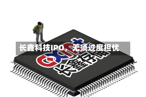 长鑫科技IPO	，无须过度担忧-第2张图片