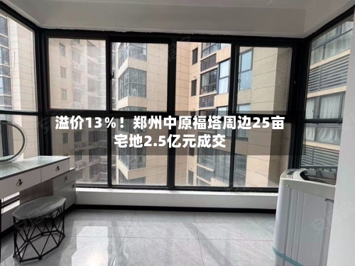 溢价13%!郑州中原福塔周边25亩宅地2.5亿元成交-第3张图片