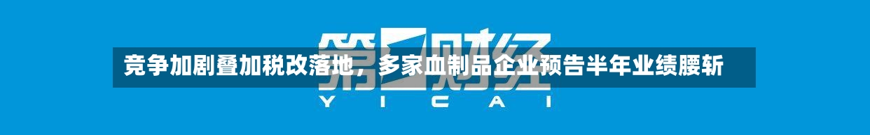 竞争加剧叠加税改落地，多家血制品企业预告半年业绩腰斩-第2张图片