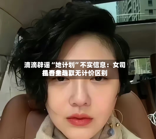 滴滴辟谣“她计划	”不实信息：女司机自主选取是否参与，无计价区别-第2张图片