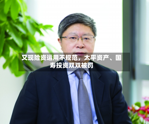 又现险资运用不规范，太平资产、国寿投资双双被罚-第2张图片
