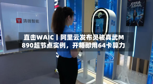 直击WAIC丨阿里云发布灵骏真武M890超节点实例，开箱即用64卡算力-第2张图片