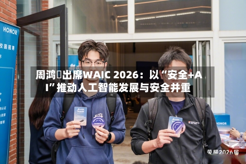 周鸿祎出席WAIC 2026：以“安全+AI”推动人工智能发展与安全并重-第3张图片