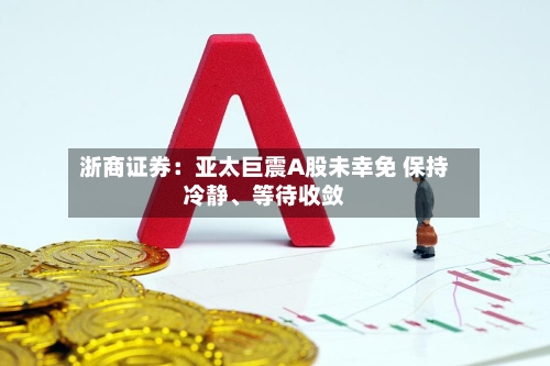 浙商证券：亚太巨震A股未幸免 保持冷静	、等待收敛-第2张图片