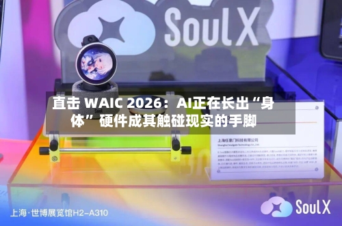 直击 WAIC 2026：AI正在长出“身体” 硬件成其触碰现实的手脚-第2张图片