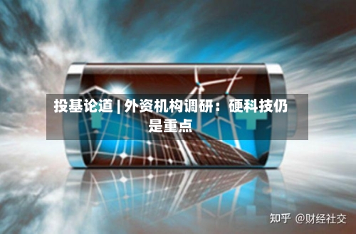 投基论道 | 外资机构调研:硬科技仍是重点-第3张图片