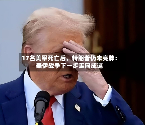 17名美军死亡后	，特朗普仍未亮牌：美伊战争下一步走向成谜-第2张图片