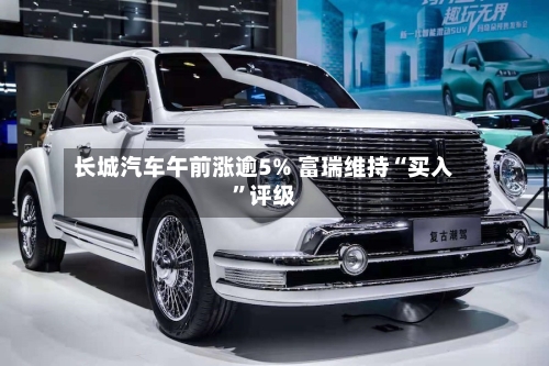 长城汽车午前涨逾5% 富瑞维持“买入	”评级-第2张图片