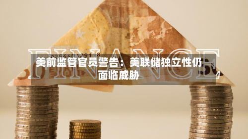 美前监管官员警告：美联储独立性仍面临威胁-第2张图片