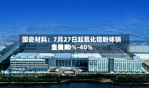 国瓷材料:7月27日起氧化锆粉体销售费用
上调10%-40%-第3张图片