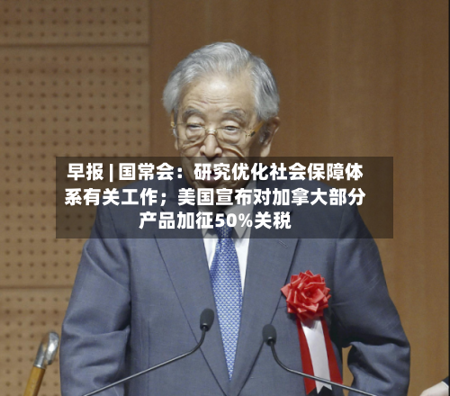 早报 | 国常会：研究优化社会保障体系有关工作；美国宣布对加拿大部分产品加征50%关税-第3张图片