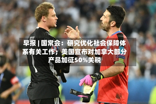 早报 | 国常会：研究优化社会保障体系有关工作；美国宣布对加拿大部分产品加征50%关税-第2张图片