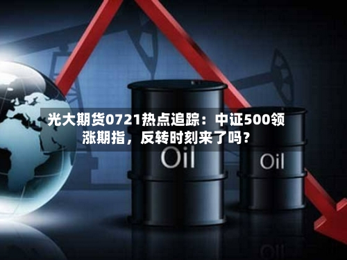光大期货0721热点追踪：中证500领涨期指	，反转时刻来了吗？-第2张图片