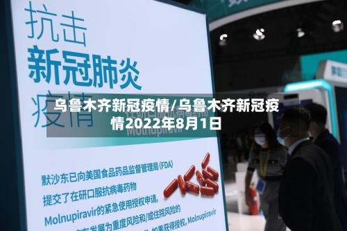 乌鲁木齐新冠疫情/乌鲁木齐新冠疫情2022年8月1日
