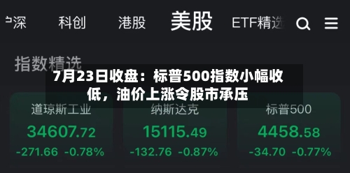 7月23日收盘：标普500指数小幅收低，油价上涨令股市承压-第2张图片