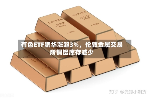有色ETF鹏华涨超3%	，伦敦金属交易所铜铝库存减少-第2张图片