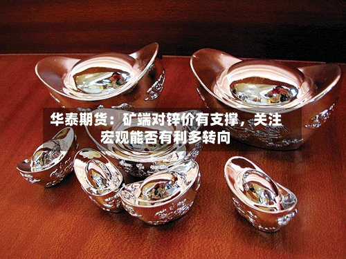 华泰期货：矿端对锌价有支撑	，关注宏观能否有利多转向-第2张图片