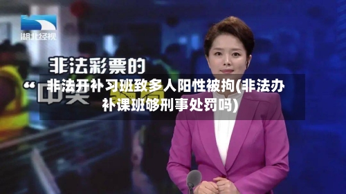 非法开补习班致多人阳性被拘(非法办补课班够刑事处罚吗)