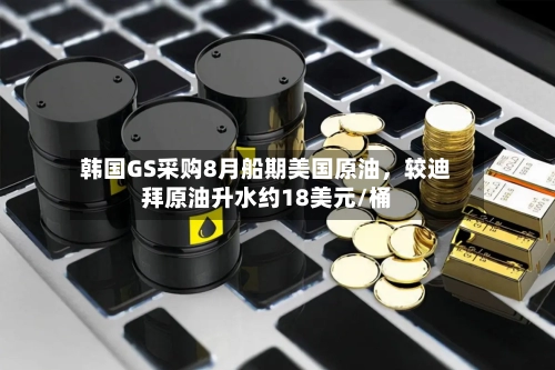 韩国GS采购8月船期美国原油，较迪拜原油升水约18美元/桶-第3张图片