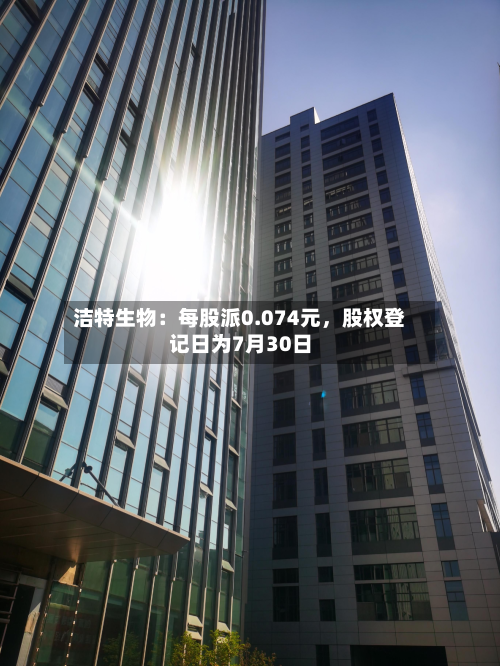 洁特生物：每股派0.074元，股权登记日为7月30日-第2张图片