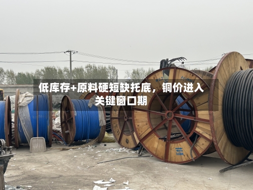 低库存+原料硬短缺托底，铜价进入关键窗口期-第2张图片