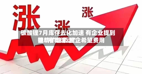 碳酸锂7月库存去化加速 有企业提到锂精矿趋紧 锂企希望费用能“窄幅波动”-第3张图片