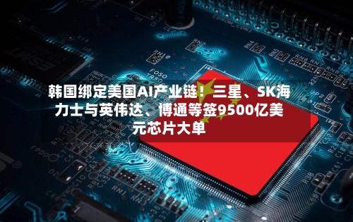韩国绑定美国AI产业链！三星、SK海力士与英伟达	、博通等签9500亿美元芯片大单-第3张图片