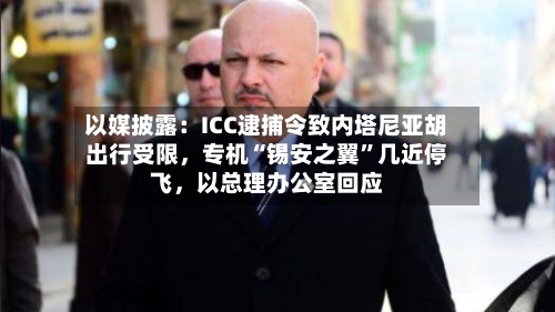 以媒披露：ICC逮捕令致内塔尼亚胡出行受限	，专机“锡安之翼”几近停飞，以总理办公室回应-第3张图片