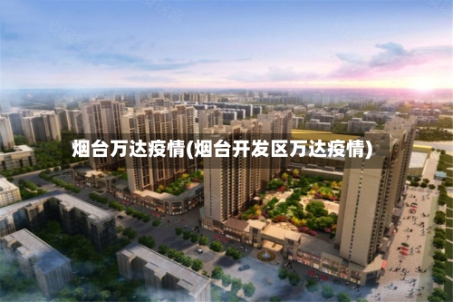 烟台万达疫情(烟台开发区万达疫情)