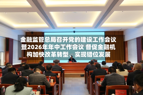 金融监管总局召开党的建设工作会议暨2026年年中工作会议 督促金融机构加快改革转型、实现错位发展-第2张图片