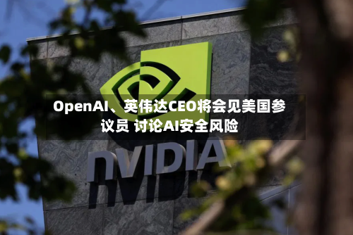 OpenAI	、英伟达CEO将会见美国参议员 讨论AI安全风险-第2张图片