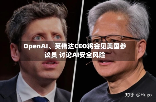 OpenAI、英伟达CEO将会见美国参议员 讨论AI安全风险-第3张图片