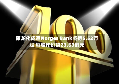 康龙化成遭Norges Bank减持5.52万股 每股作价约23.63港元