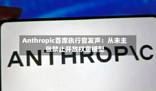 Anthropic首席执行官发声:从未主张禁止开放权重模型-第2张图片