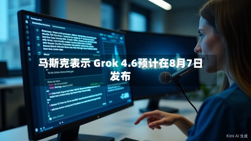 马斯克表示 Grok 4.6预计在8月7日发布
