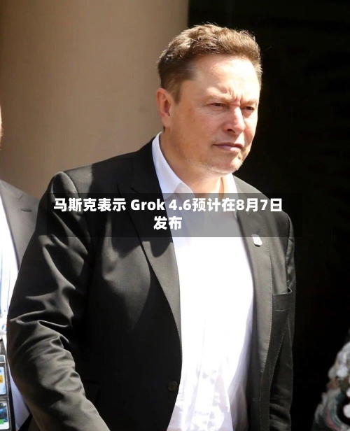 马斯克表示 Grok 4.6预计在8月7日发布-第2张图片