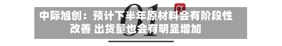 中际旭创：预计下半年原材料会有阶段性改善 出货量也会有明显增加