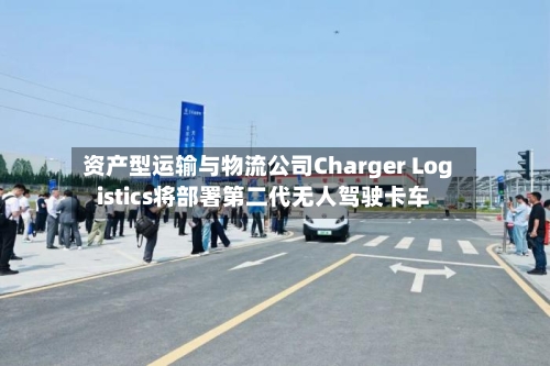 资产型运输与物流公司Charger Logistics将部署第二代无人驾驶卡车